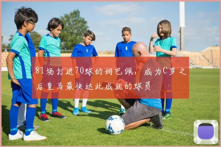 81场打进70球的姆巴佩，成为C罗之后皇马最快达此成就的球员