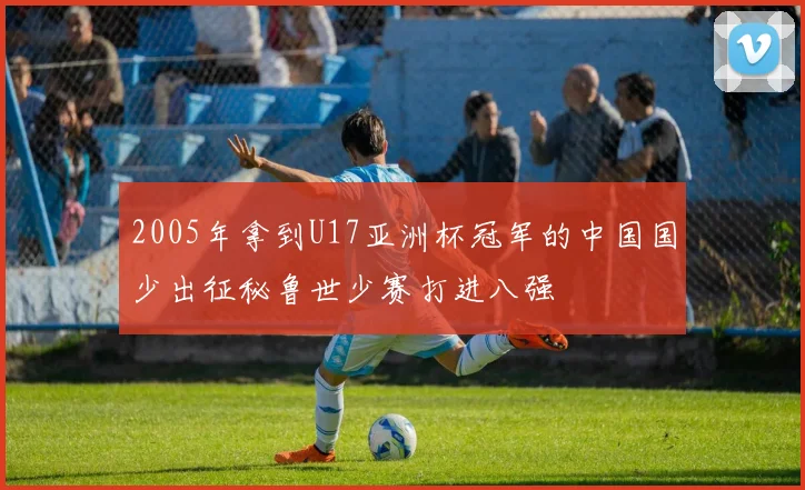 2005年拿到U17亚洲杯冠军的中国国少出征秘鲁世少赛打进八强