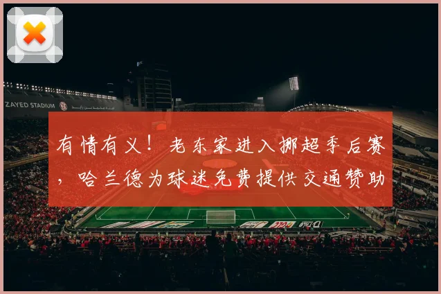 有情有义！老东家进入挪超季后赛，哈兰德为球迷免费提供交通赞助