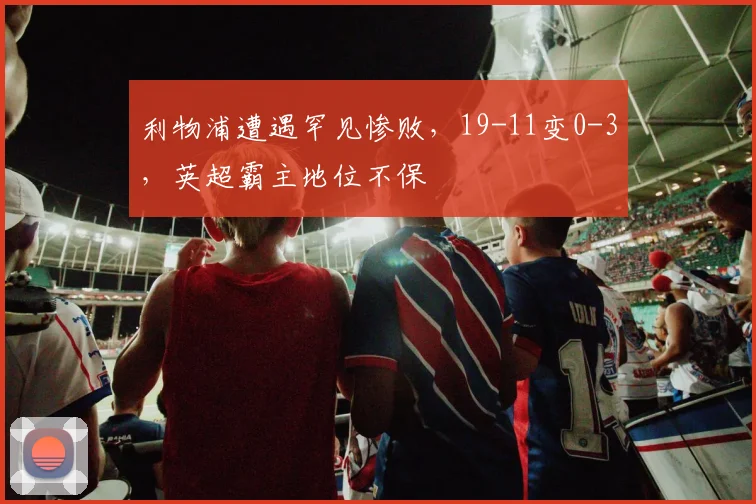 利物浦遭遇罕见惨败，19-11变0-3，英超霸主地位不保
