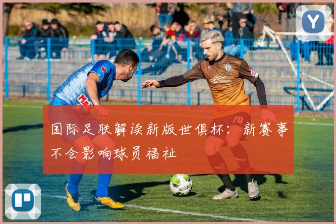国际足联解读新版世俱杯：新赛事不会影响球员福祉