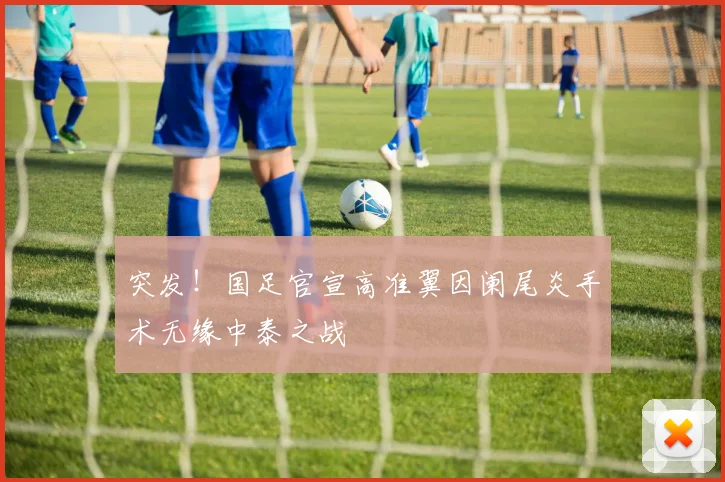 突发！国足官宣高准翼因阑尾炎手术无缘中泰之战