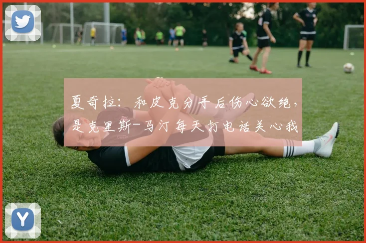 夏奇拉：和皮克分手后伤心欲绝，是克里斯-马汀每天打电话关心我