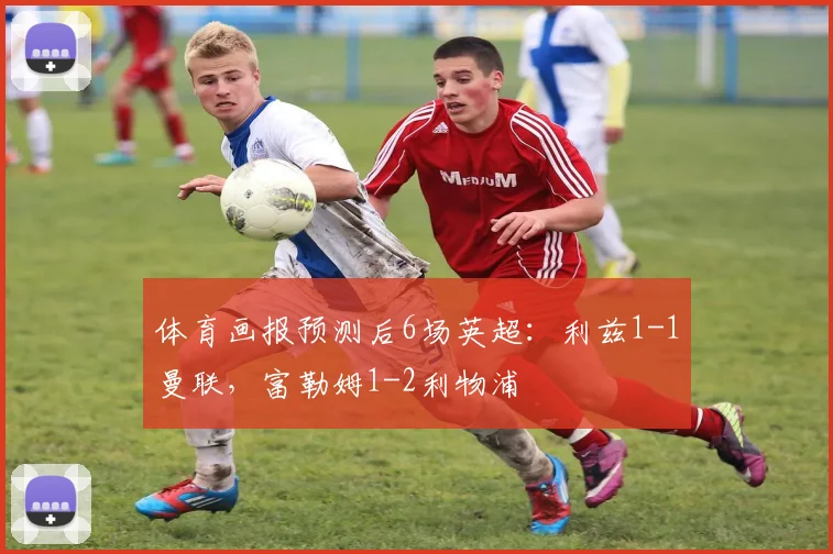 体育画报预测后6场英超：利兹1-1曼联，富勒姆1-2利物浦