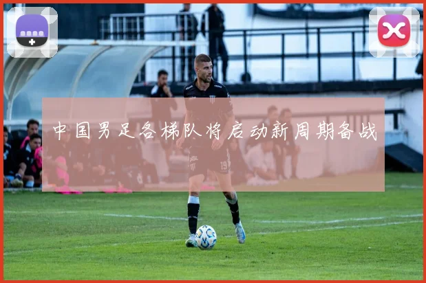 中国男足各梯队将启动新周期备战