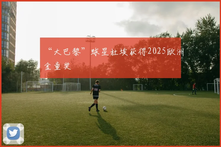 “大巴黎”球星杜埃获得2025欧洲金童奖