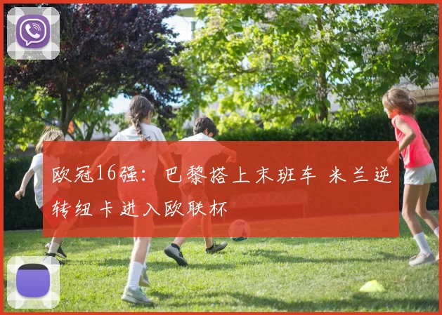欧冠16强：巴黎搭上末班车 米兰逆转纽卡进入欧联杯