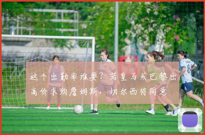 这个出勤率谁要？若皇马或巴黎出高价求购詹姆斯，切尔西将同意