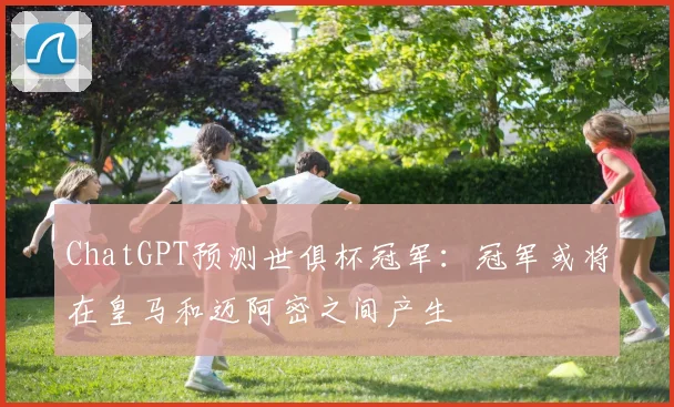 ChatGPT预测世俱杯冠军：冠军或将在皇马和迈阿密之间产生