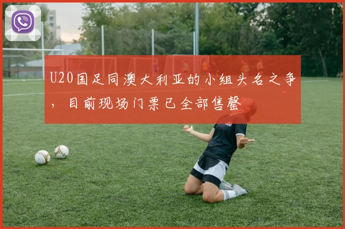 U20国足同澳大利亚的小组头名之争，目前现场门票已全部售罄