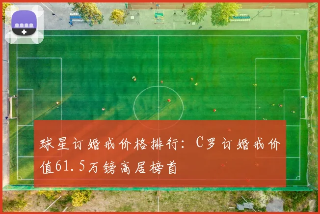 球星订婚戒价格排行：C罗订婚戒价值61.5万镑高居榜首