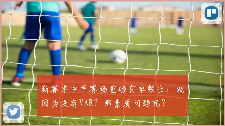 新赛季中甲赛场重磅罚单频出，就因为没有VAR？那素质问题呢？