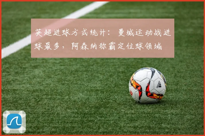 英超进球方式统计：曼城运动战进球最多，阿森纳称霸定位球领域