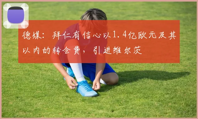 德媒：拜仁有信心以1.4亿欧元及其以内的转会费，引进维尔茨