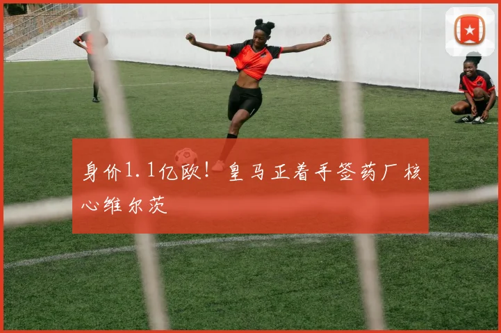 身价1.1亿欧！皇马正着手签药厂核心维尔茨