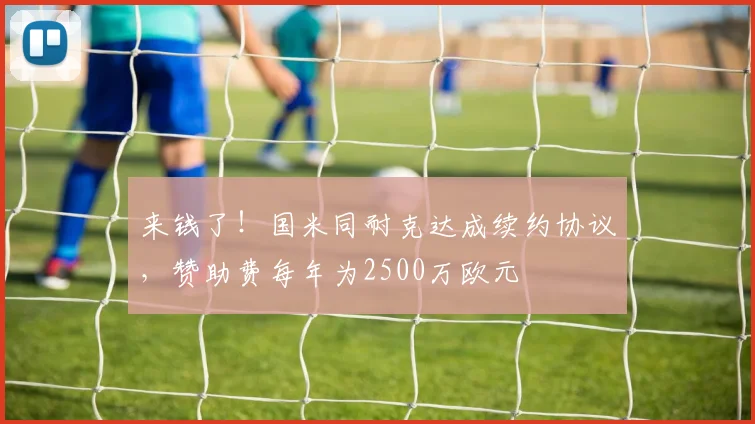 来钱了！国米同耐克达成续约协议，赞助费每年为2500万欧元