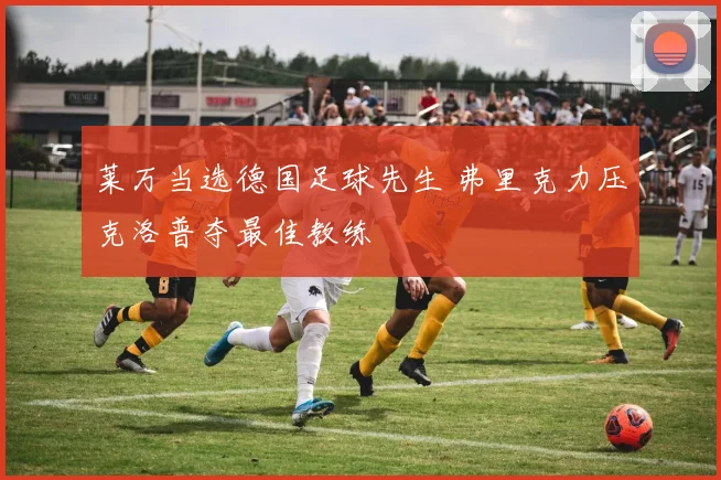 莱万当选德国足球先生 弗里克力压克洛普夺最佳教练