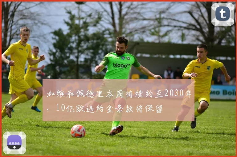 加维和佩德里本周将续约至2030年，10亿欧违约金条款将保留