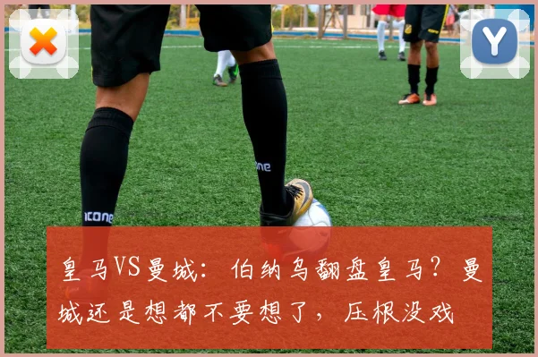 皇马VS曼城：伯纳乌翻盘皇马？曼城还是想都不要想了，压根没戏