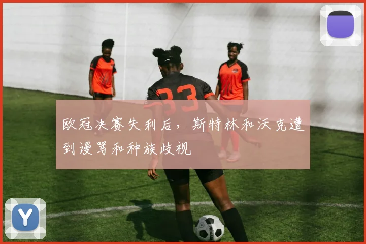 欧冠决赛失利后，斯特林和沃克遭到谩骂和种族歧视