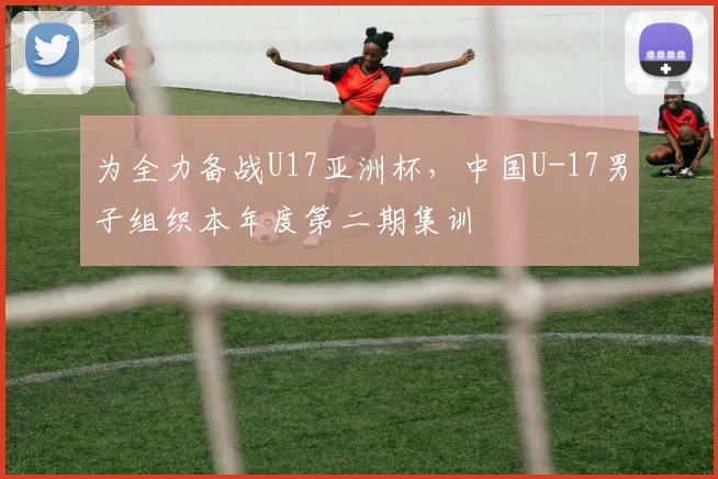 为全力备战U17亚洲杯，中国U-17男子组织本年度第二期集训