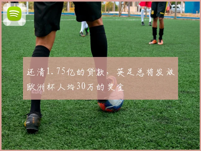 还清1.75亿的贷款，英足总将发放欧洲杯人均30万的奖金