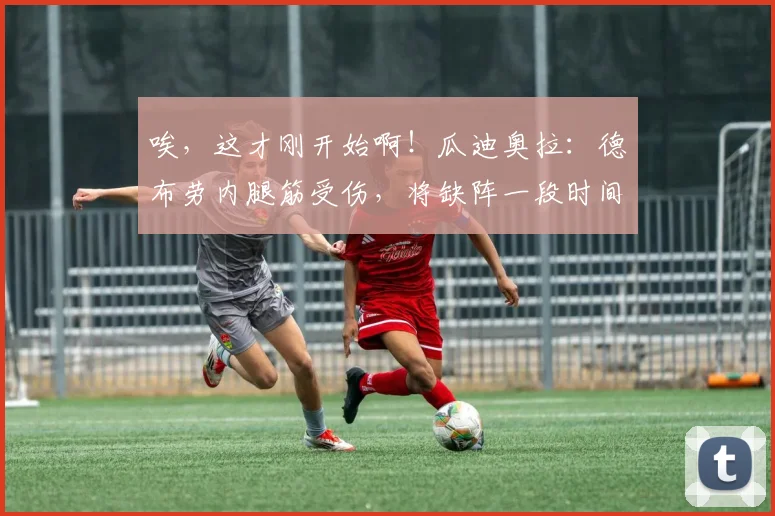 唉，这才刚开始啊！瓜迪奥拉：德布劳内腿筋受伤，将缺阵一段时间