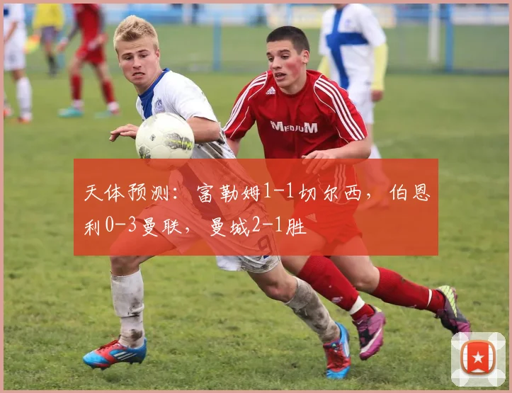 天体预测：富勒姆1-1切尔西，伯恩利0-3曼联，曼城2-1胜