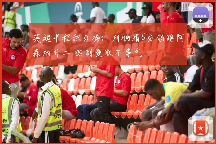英超半程积分榜：利物浦6分领跑阿森纳升二 热刺曼联不争气
