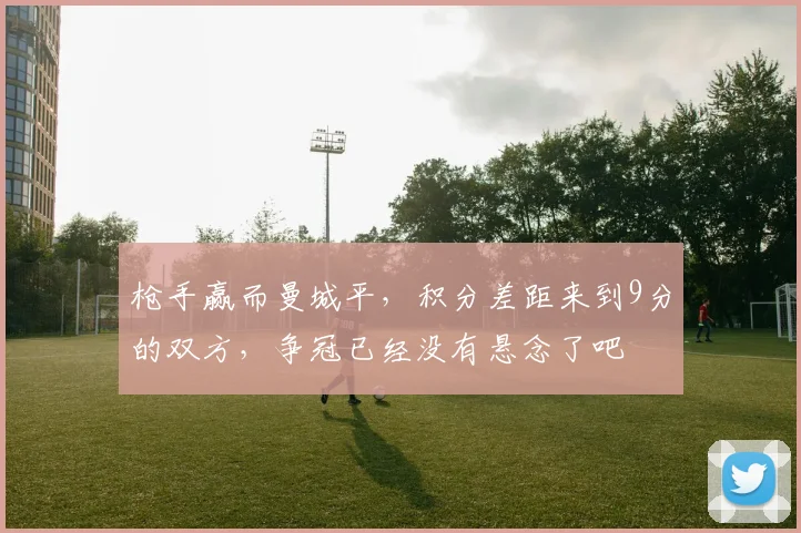 枪手赢而曼城平，积分差距来到9分的双方，争冠已经没有悬念了吧