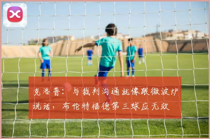 克洛普：与裁判沟通就像跟微波炉说话，布伦特福德第三球应无效
