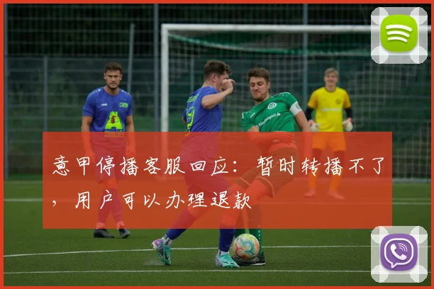 意甲停播客服回应：暂时转播不了，用户可以办理退款