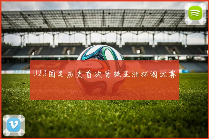 U23国足历史首次晋级亚洲杯淘汰赛