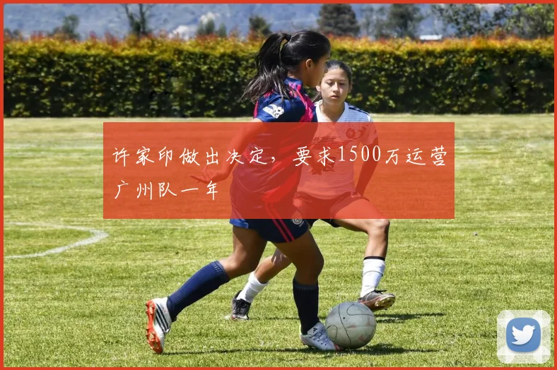 许家印做出决定，要求1500万运营广州队一年
