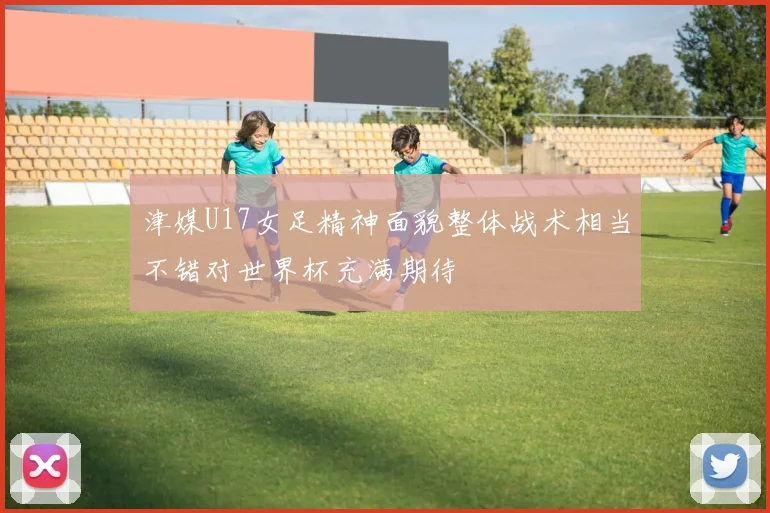 津媒U17女足精神面貌整体战术相当不错对世界杯充满期待