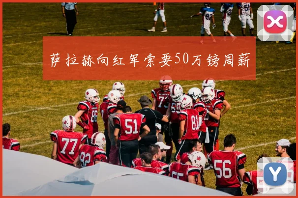 萨拉赫向红军索要50万镑周薪