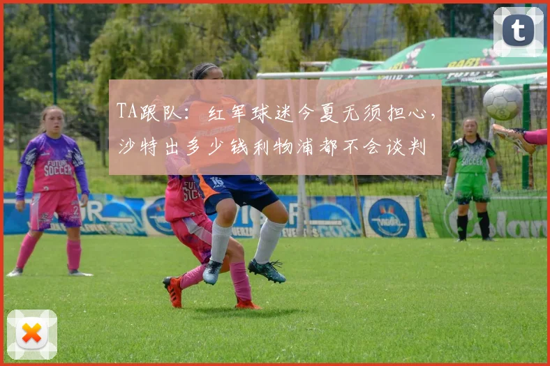 TA跟队：红军球迷今夏无须担心，沙特出多少钱利物浦都不会谈判