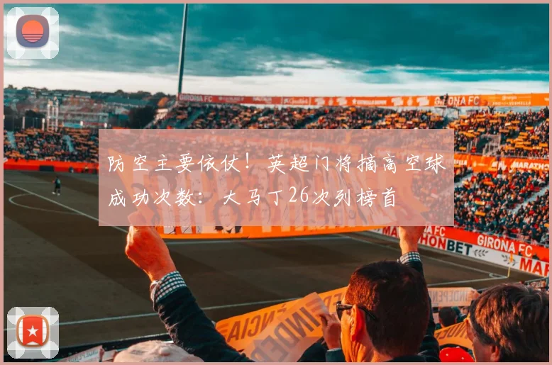 防空主要依仗！英超门将摘高空球成功次数：大马丁26次列榜首