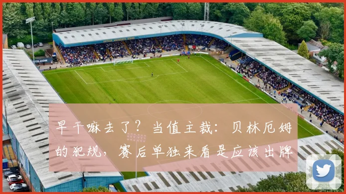 早干嘛去了？当值主裁：贝林厄姆的犯规，赛后单独来看是应该出牌