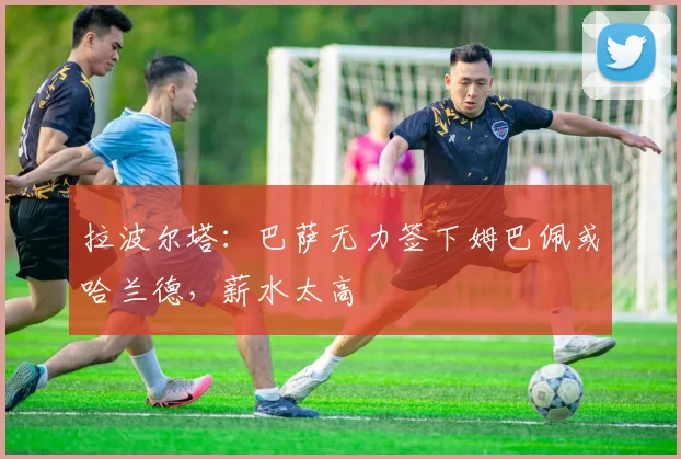 拉波尔塔：巴萨无力签下姆巴佩或哈兰德，薪水太高