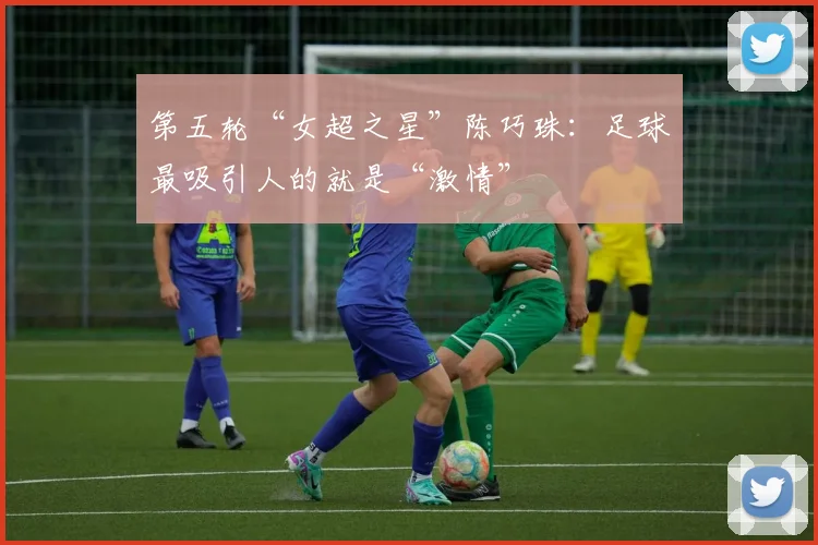 第五轮“女超之星”陈巧珠：足球最吸引人的就是“激情”