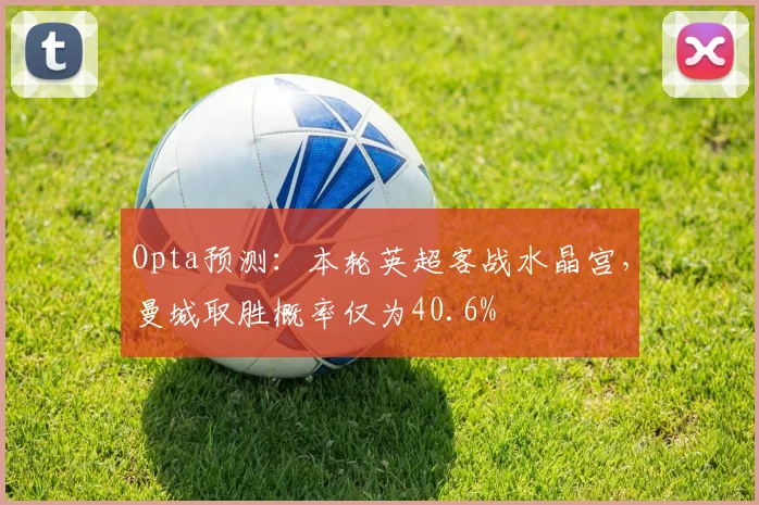 Opta预测：本轮英超客战水晶宫，曼城取胜概率仅为40.6%