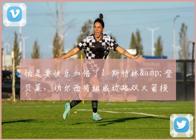 怕是要快乐加倍了！斯特林&登贝莱，切尔西将组成边路双火箭模式