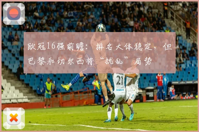 欧冠16强前瞻：排名大体稳定，但巴黎和切尔西将“扰乱”局势