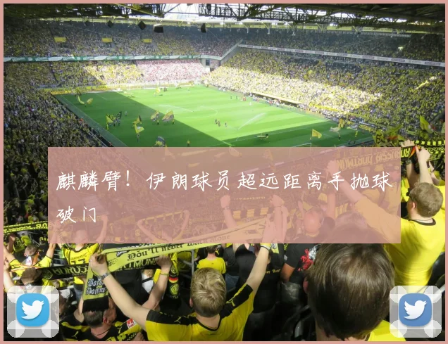 麒麟臂！伊朗球员超远距离手抛球破门