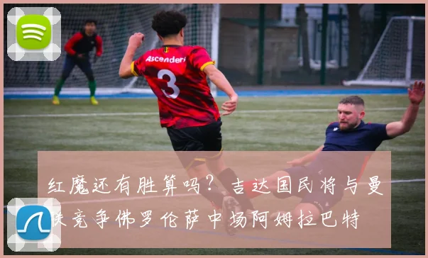 红魔还有胜算吗？吉达国民将与曼联竞争佛罗伦萨中场阿姆拉巴特