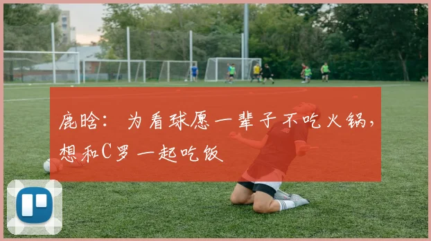 鹿晗：为看球愿一辈子不吃火锅，想和C罗一起吃饭