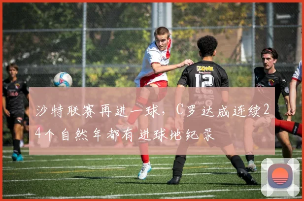 沙特联赛再进一球，C罗达成连续24个自然年都有进球地纪录