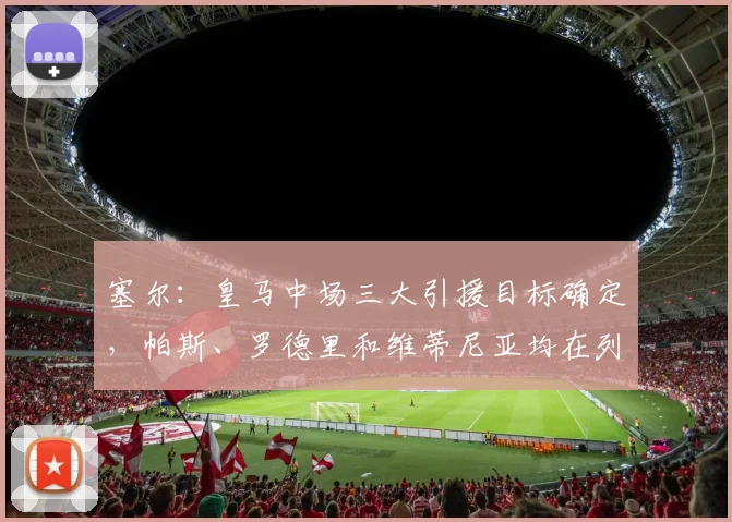 塞尔：皇马中场三大引援目标确定，帕斯、罗德里和维蒂尼亚均在列