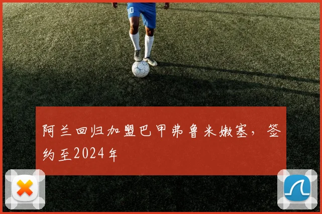 阿兰回归加盟巴甲弗鲁米嫩塞，签约至2024年